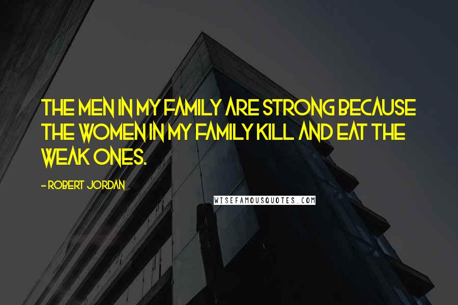 Robert Jordan Quotes: The men in my family are strong because the women in my family kill and eat the weak ones.