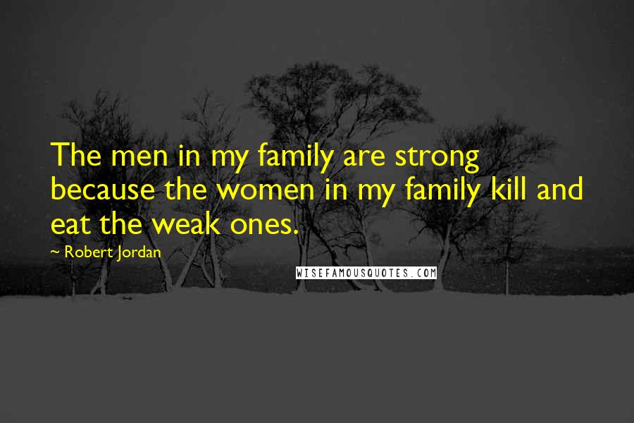Robert Jordan Quotes: The men in my family are strong because the women in my family kill and eat the weak ones.