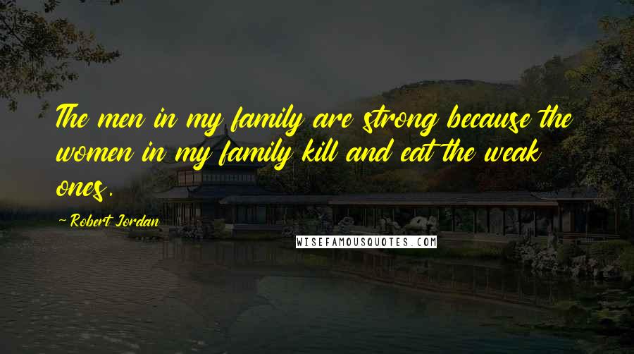 Robert Jordan Quotes: The men in my family are strong because the women in my family kill and eat the weak ones.