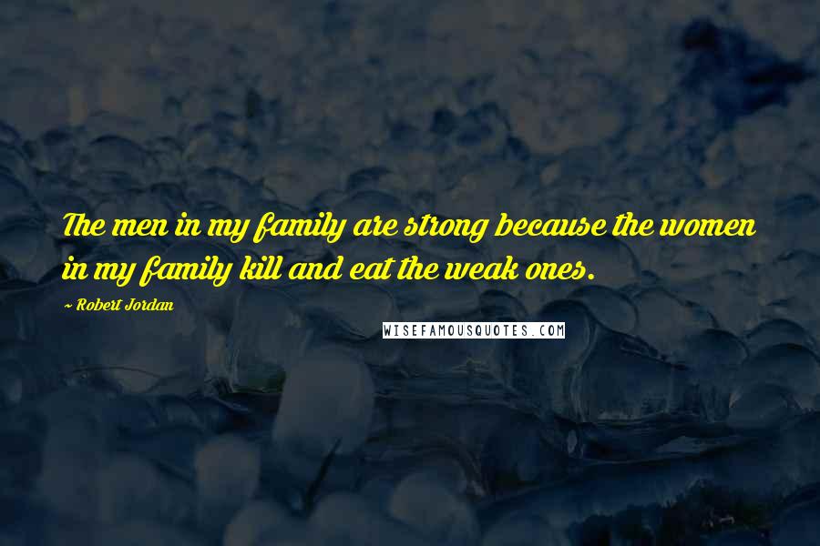 Robert Jordan Quotes: The men in my family are strong because the women in my family kill and eat the weak ones.
