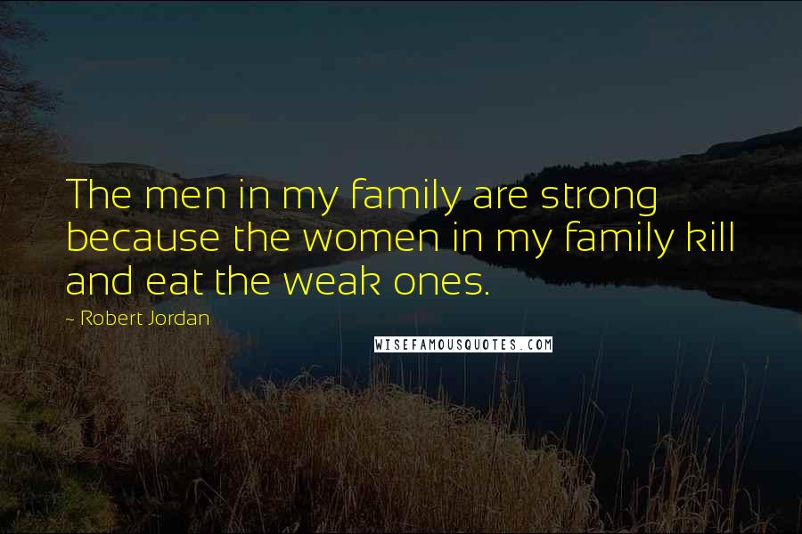 Robert Jordan Quotes: The men in my family are strong because the women in my family kill and eat the weak ones.