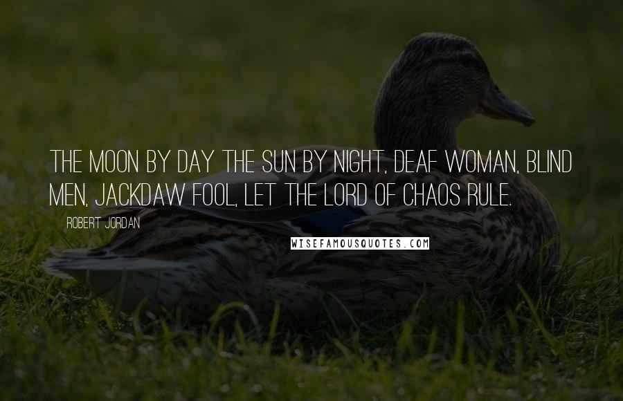 Robert Jordan Quotes: The moon by day the sun by night, deaf woman, blind men, jackdaw fool, let the lord of Chaos rule.