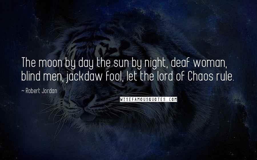 Robert Jordan Quotes: The moon by day the sun by night, deaf woman, blind men, jackdaw fool, let the lord of Chaos rule.