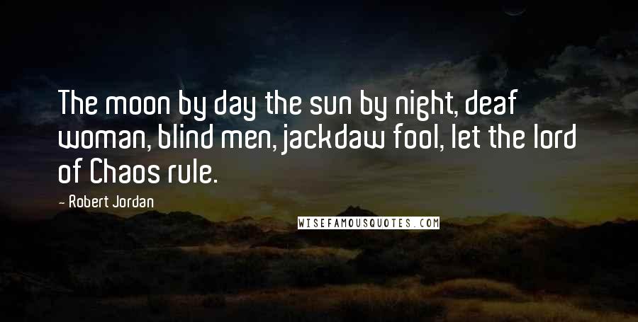 Robert Jordan Quotes: The moon by day the sun by night, deaf woman, blind men, jackdaw fool, let the lord of Chaos rule.