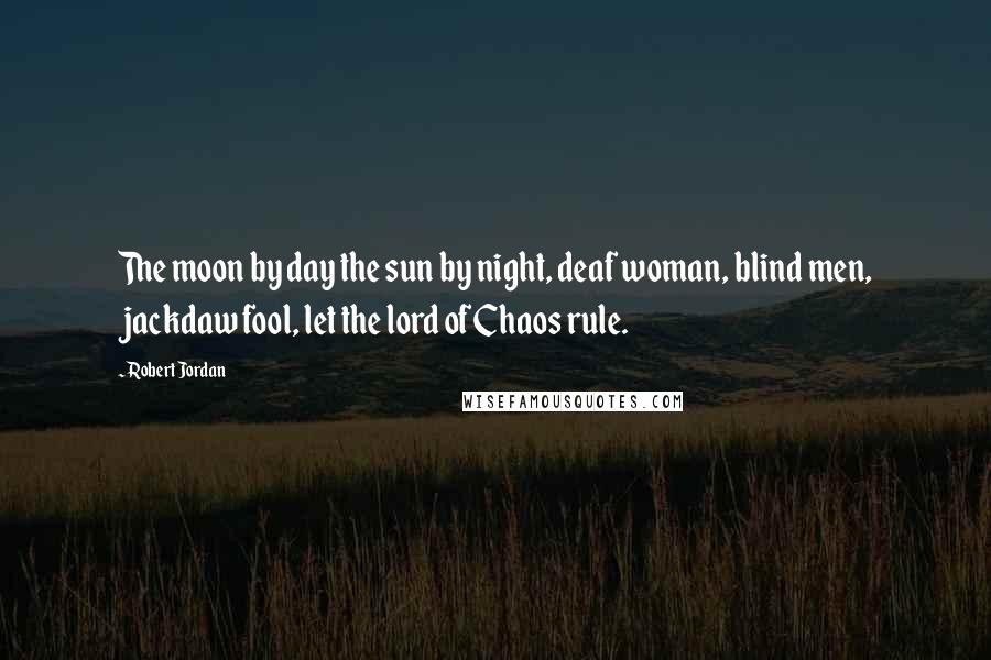 Robert Jordan Quotes: The moon by day the sun by night, deaf woman, blind men, jackdaw fool, let the lord of Chaos rule.