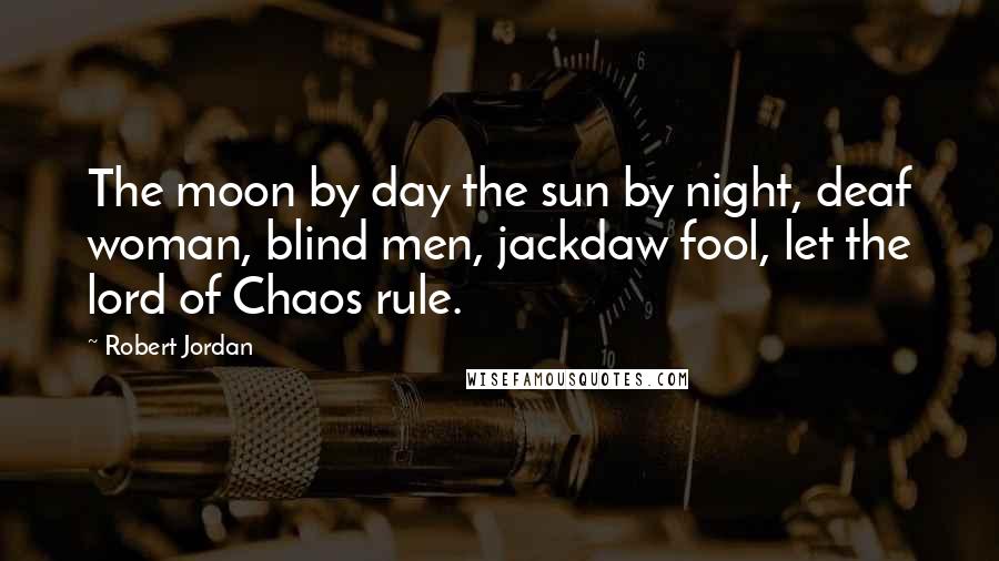 Robert Jordan Quotes: The moon by day the sun by night, deaf woman, blind men, jackdaw fool, let the lord of Chaos rule.