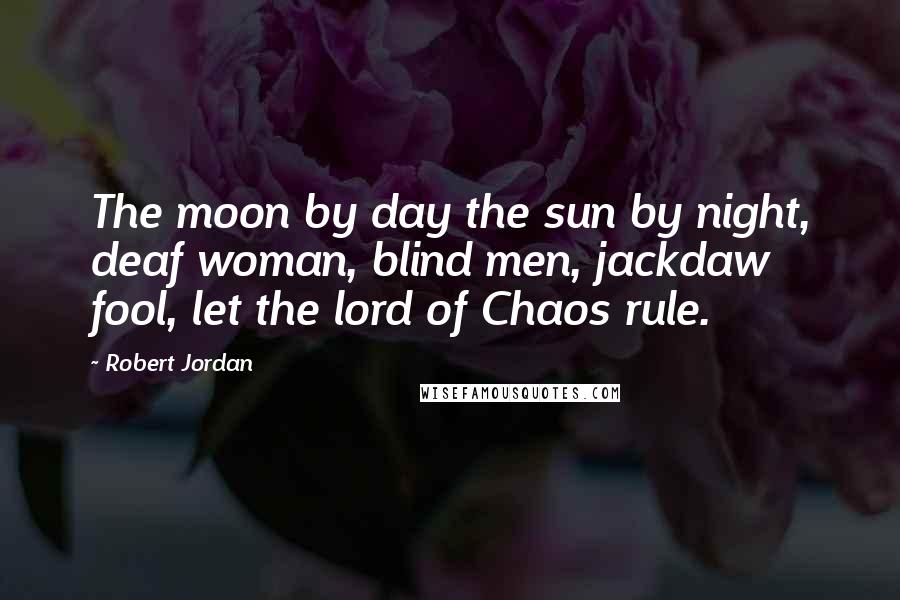 Robert Jordan Quotes: The moon by day the sun by night, deaf woman, blind men, jackdaw fool, let the lord of Chaos rule.