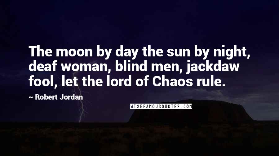 Robert Jordan Quotes: The moon by day the sun by night, deaf woman, blind men, jackdaw fool, let the lord of Chaos rule.