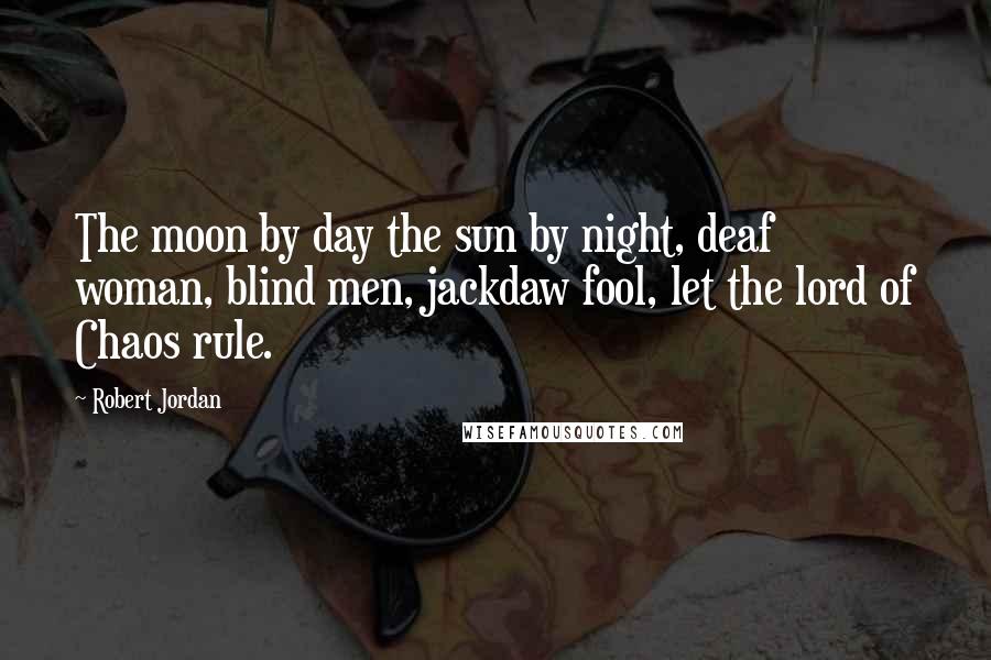 Robert Jordan Quotes: The moon by day the sun by night, deaf woman, blind men, jackdaw fool, let the lord of Chaos rule.