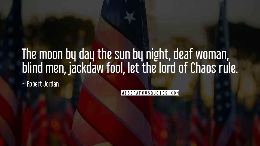 Robert Jordan Quotes: The moon by day the sun by night, deaf woman, blind men, jackdaw fool, let the lord of Chaos rule.