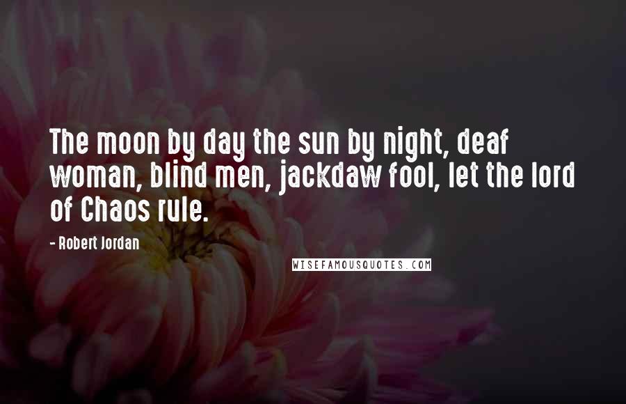 Robert Jordan Quotes: The moon by day the sun by night, deaf woman, blind men, jackdaw fool, let the lord of Chaos rule.