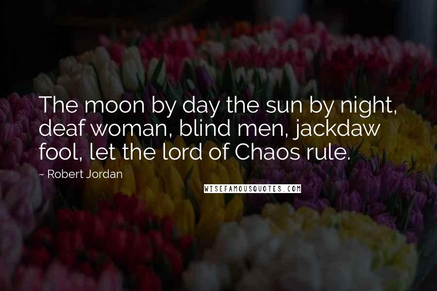 Robert Jordan Quotes: The moon by day the sun by night, deaf woman, blind men, jackdaw fool, let the lord of Chaos rule.