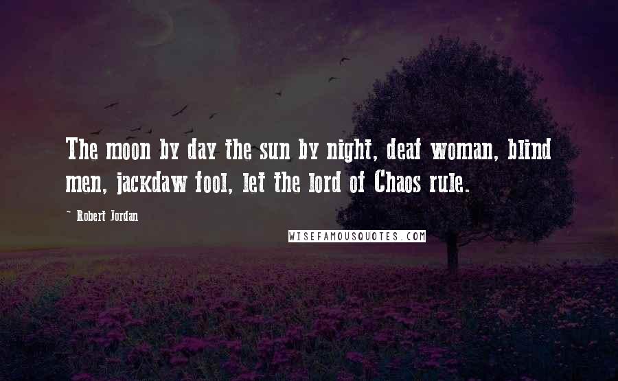 Robert Jordan Quotes: The moon by day the sun by night, deaf woman, blind men, jackdaw fool, let the lord of Chaos rule.