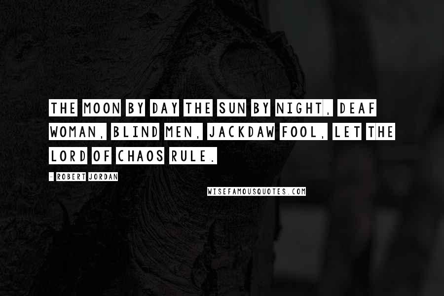 Robert Jordan Quotes: The moon by day the sun by night, deaf woman, blind men, jackdaw fool, let the lord of Chaos rule.