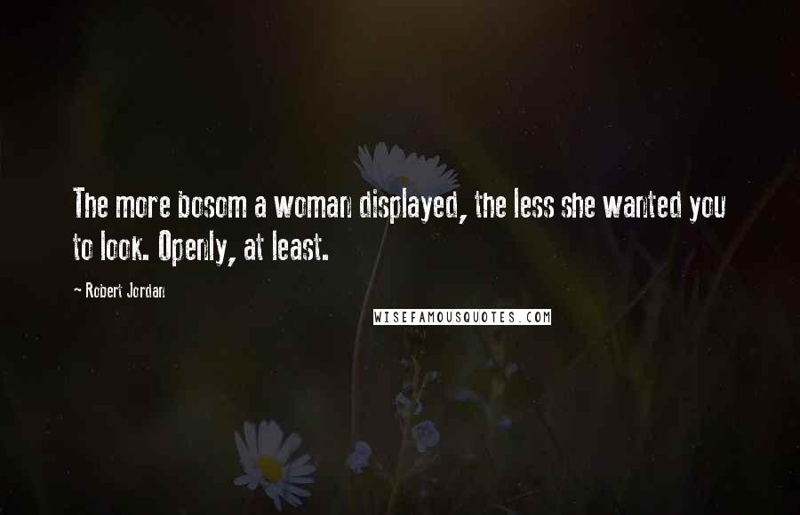 Robert Jordan Quotes: The more bosom a woman displayed, the less she wanted you to look. Openly, at least.