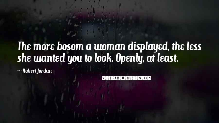Robert Jordan Quotes: The more bosom a woman displayed, the less she wanted you to look. Openly, at least.