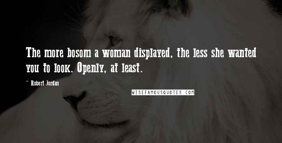 Robert Jordan Quotes: The more bosom a woman displayed, the less she wanted you to look. Openly, at least.