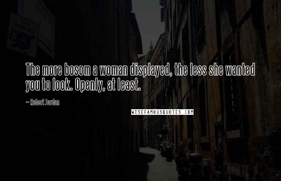Robert Jordan Quotes: The more bosom a woman displayed, the less she wanted you to look. Openly, at least.