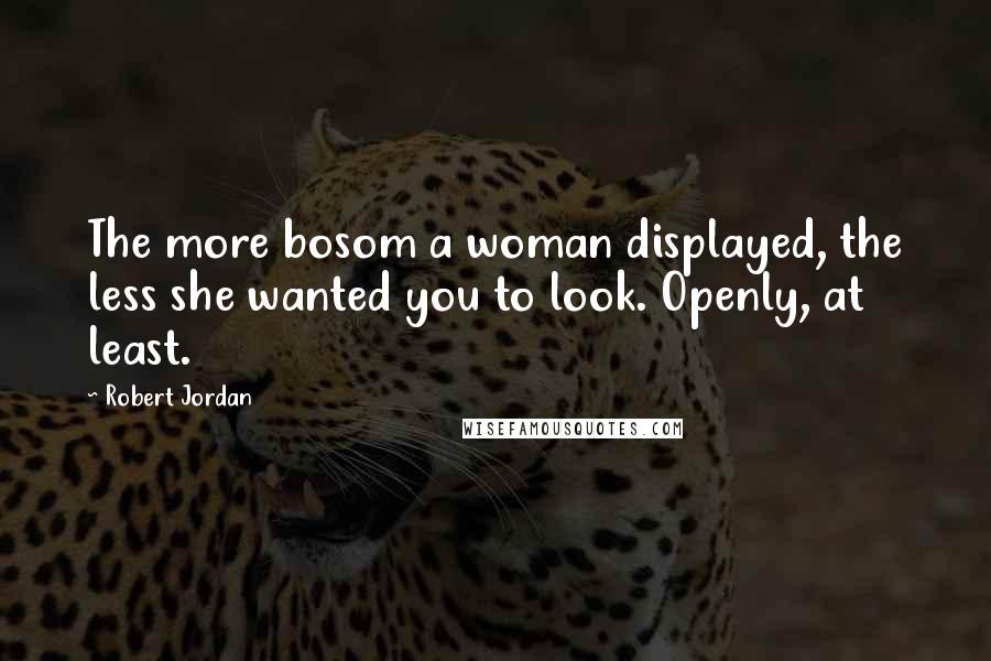 Robert Jordan Quotes: The more bosom a woman displayed, the less she wanted you to look. Openly, at least.