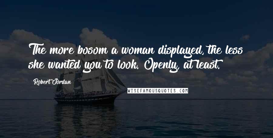 Robert Jordan Quotes: The more bosom a woman displayed, the less she wanted you to look. Openly, at least.