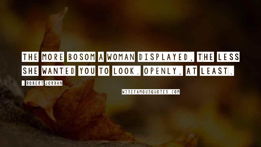 Robert Jordan Quotes: The more bosom a woman displayed, the less she wanted you to look. Openly, at least.