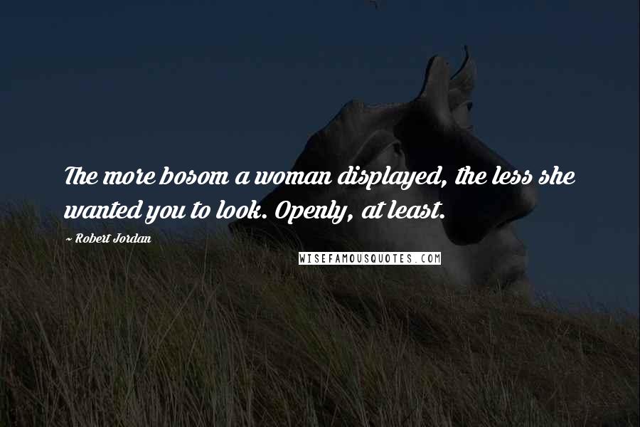 Robert Jordan Quotes: The more bosom a woman displayed, the less she wanted you to look. Openly, at least.