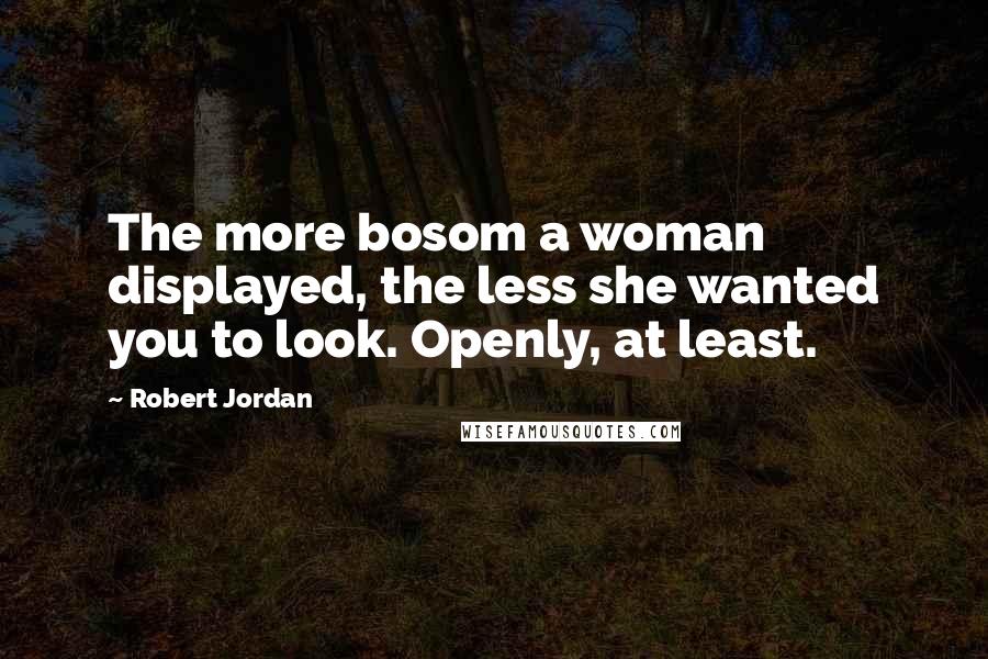 Robert Jordan Quotes: The more bosom a woman displayed, the less she wanted you to look. Openly, at least.