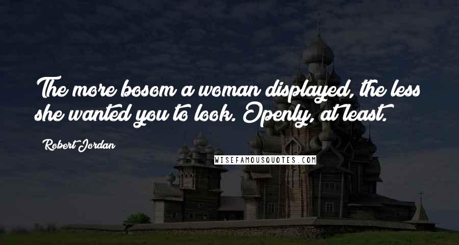 Robert Jordan Quotes: The more bosom a woman displayed, the less she wanted you to look. Openly, at least.