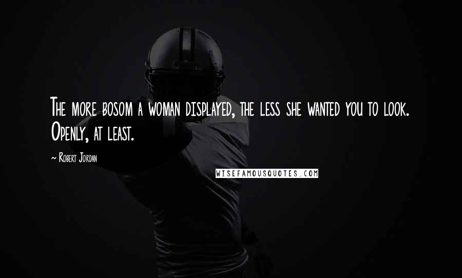 Robert Jordan Quotes: The more bosom a woman displayed, the less she wanted you to look. Openly, at least.