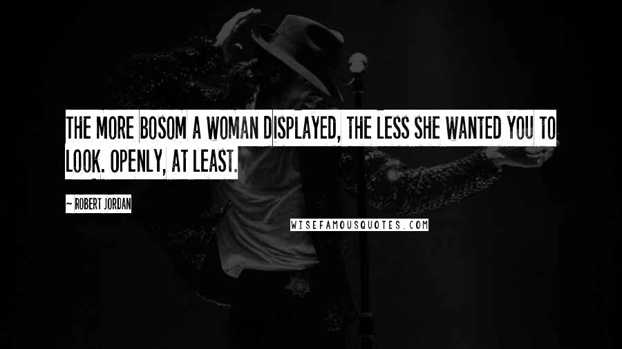 Robert Jordan Quotes: The more bosom a woman displayed, the less she wanted you to look. Openly, at least.