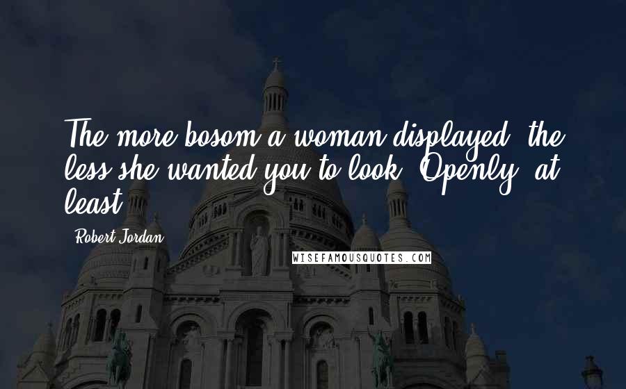 Robert Jordan Quotes: The more bosom a woman displayed, the less she wanted you to look. Openly, at least.