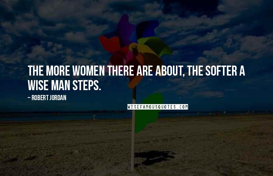 Robert Jordan Quotes: The more women there are about, the softer a wise man steps.