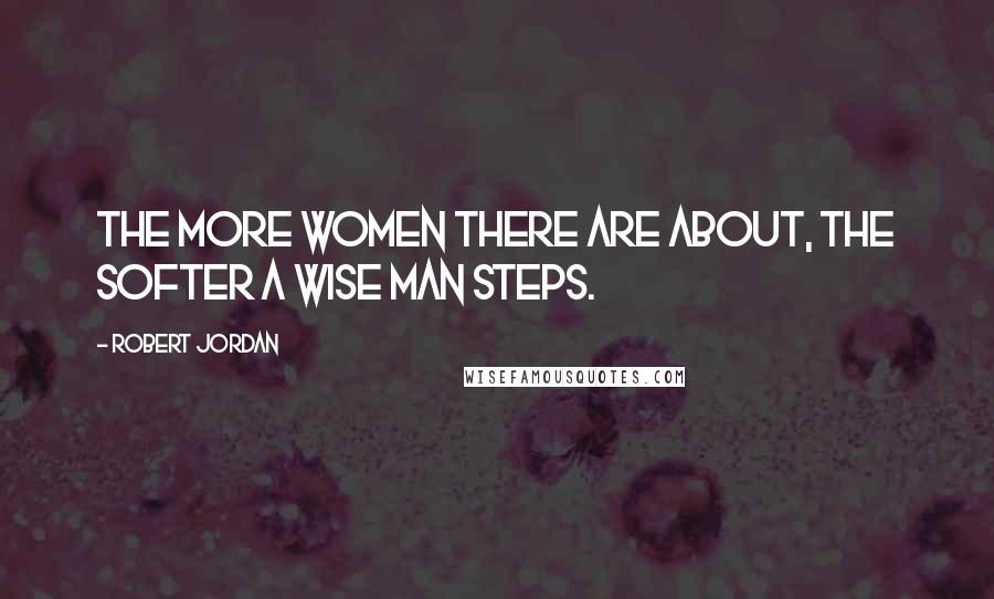 Robert Jordan Quotes: The more women there are about, the softer a wise man steps.