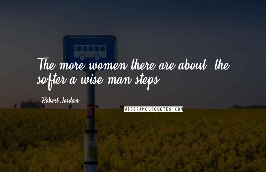 Robert Jordan Quotes: The more women there are about, the softer a wise man steps.