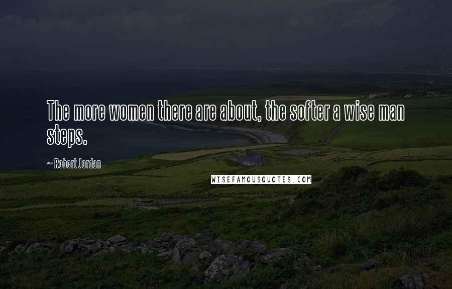 Robert Jordan Quotes: The more women there are about, the softer a wise man steps.