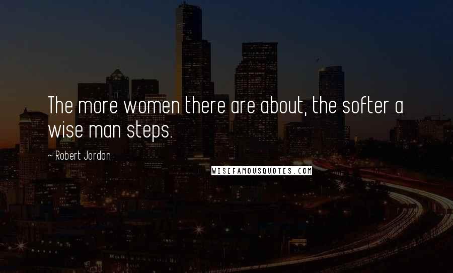 Robert Jordan Quotes: The more women there are about, the softer a wise man steps.