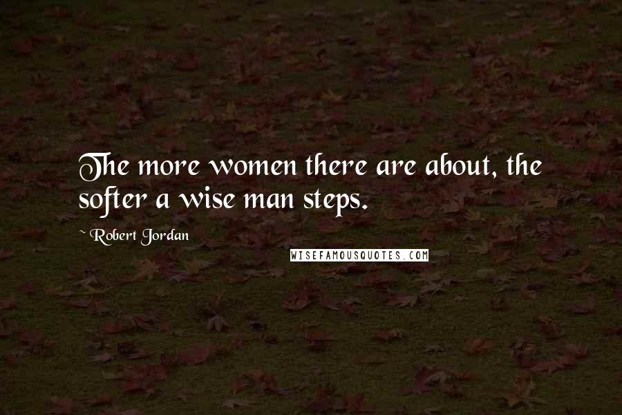 Robert Jordan Quotes: The more women there are about, the softer a wise man steps.