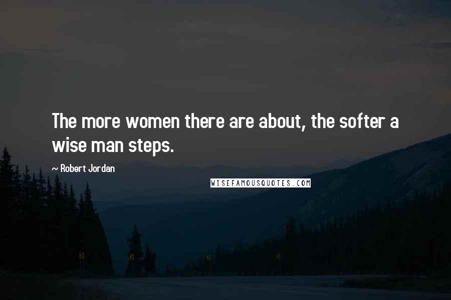 Robert Jordan Quotes: The more women there are about, the softer a wise man steps.