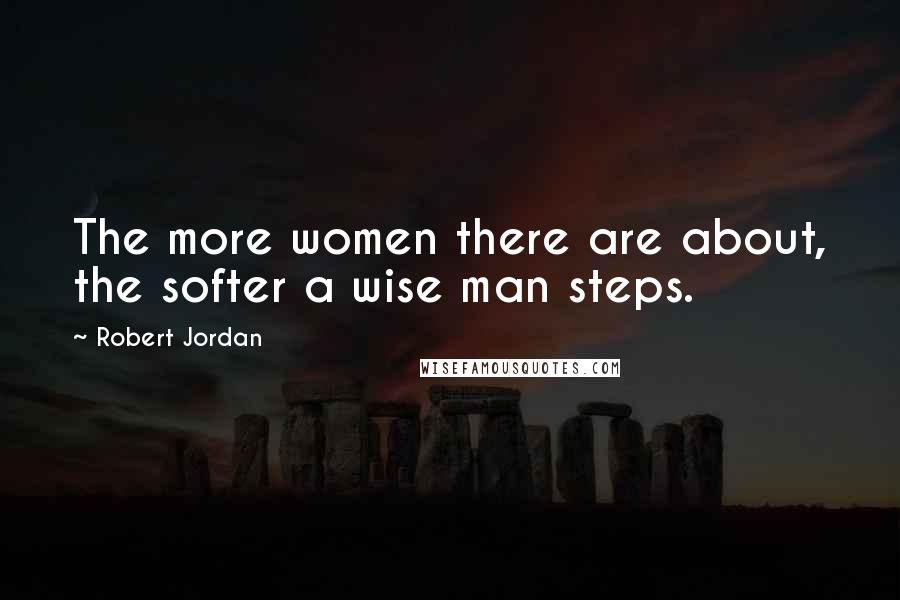 Robert Jordan Quotes: The more women there are about, the softer a wise man steps.