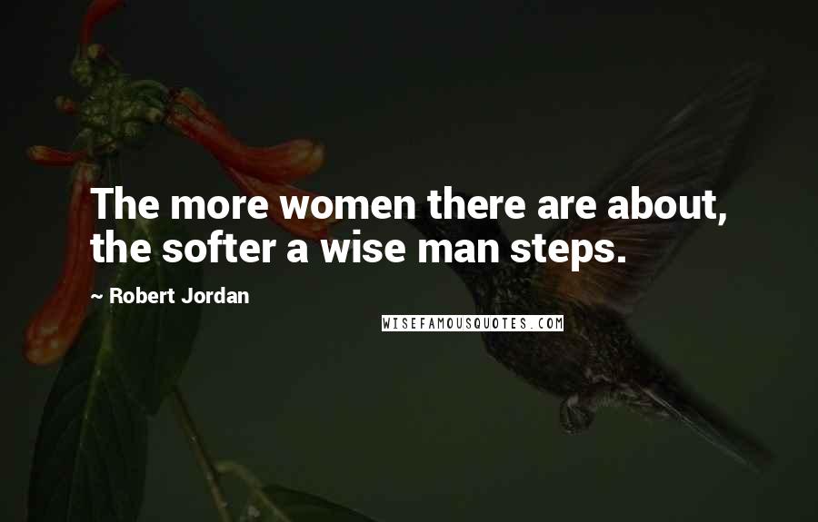 Robert Jordan Quotes: The more women there are about, the softer a wise man steps.