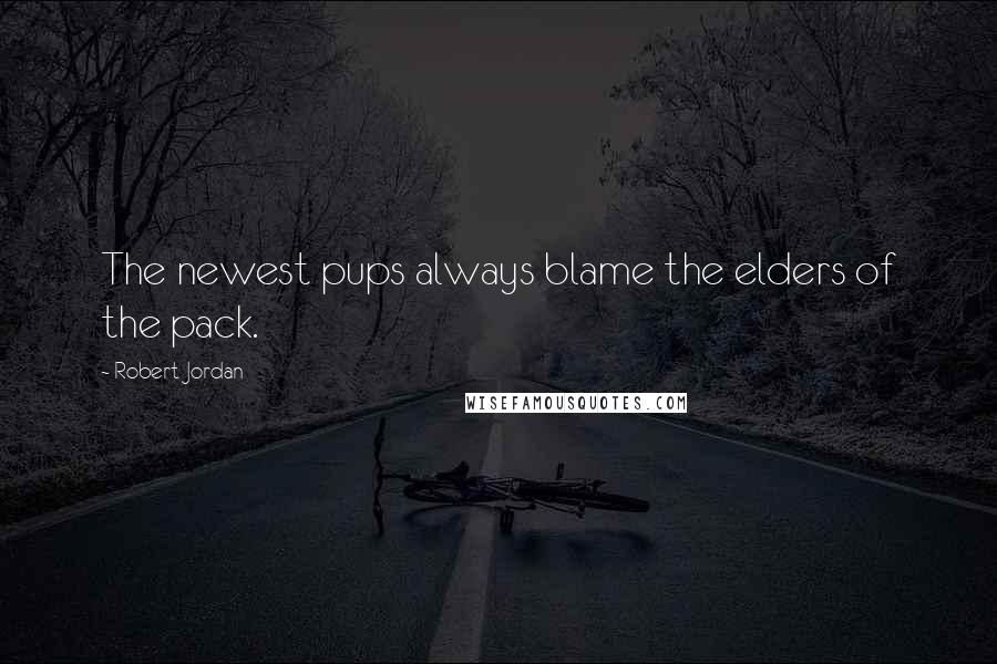 Robert Jordan Quotes: The newest pups always blame the elders of the pack.