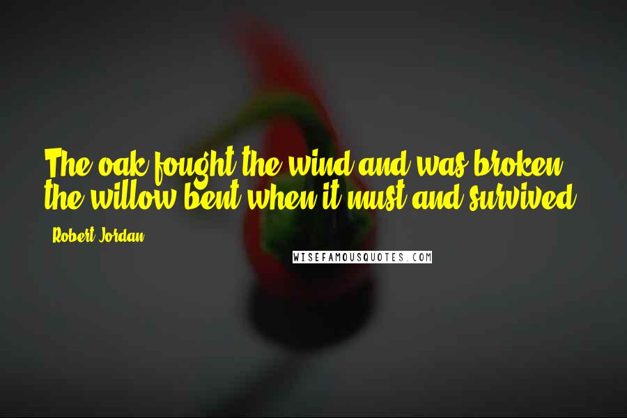 Robert Jordan Quotes: The oak fought the wind and was broken, the willow bent when it must and survived.