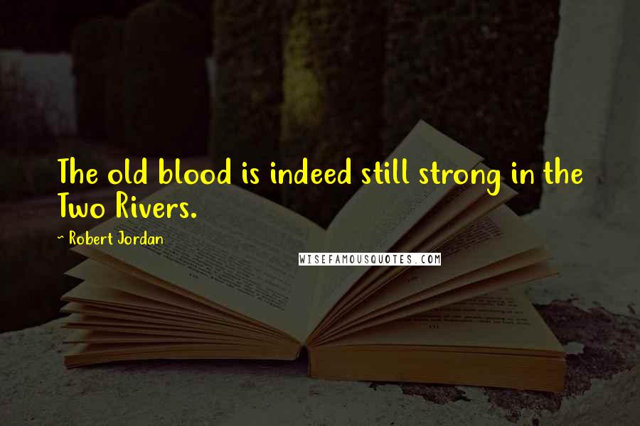 Robert Jordan Quotes: The old blood is indeed still strong in the Two Rivers.