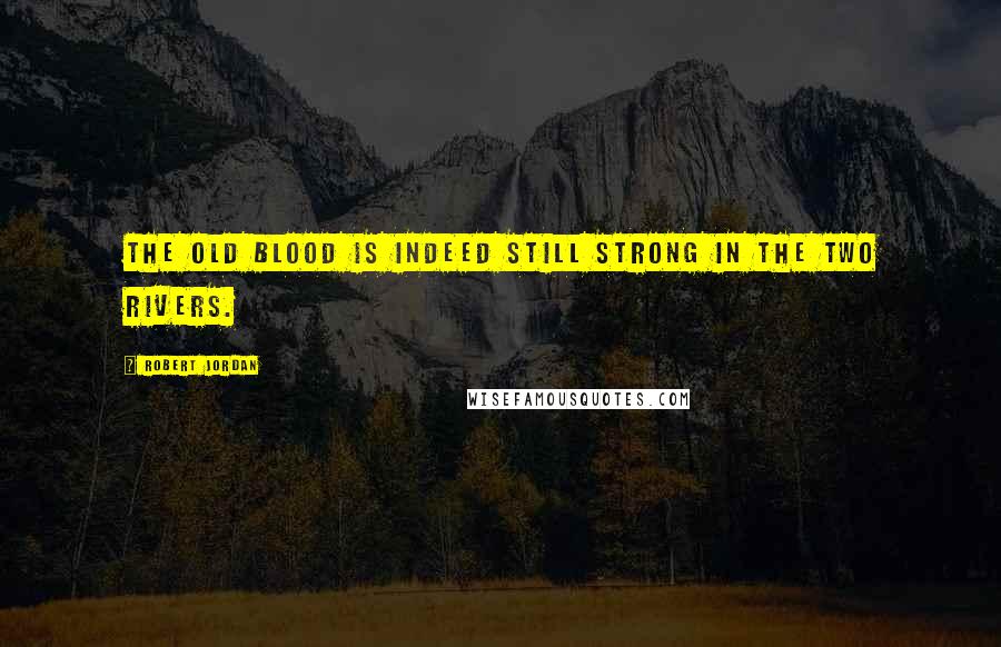 Robert Jordan Quotes: The old blood is indeed still strong in the Two Rivers.