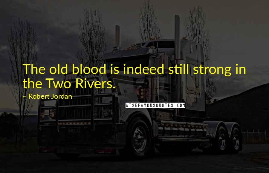 Robert Jordan Quotes: The old blood is indeed still strong in the Two Rivers.