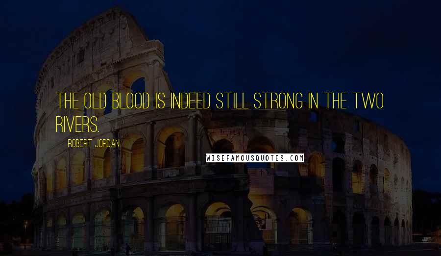 Robert Jordan Quotes: The old blood is indeed still strong in the Two Rivers.