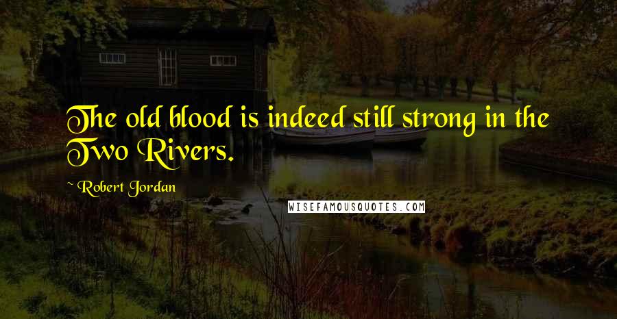 Robert Jordan Quotes: The old blood is indeed still strong in the Two Rivers.
