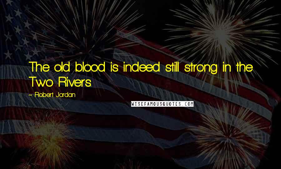 Robert Jordan Quotes: The old blood is indeed still strong in the Two Rivers.
