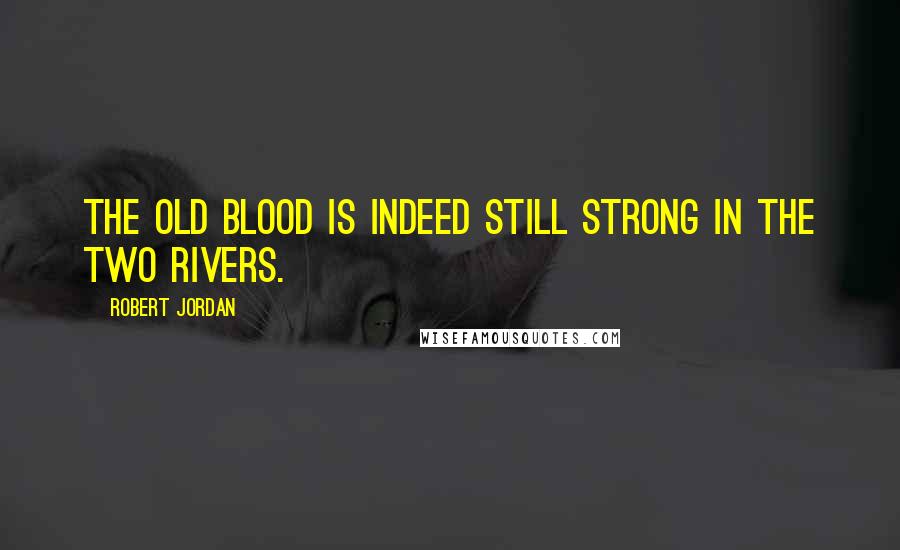 Robert Jordan Quotes: The old blood is indeed still strong in the Two Rivers.