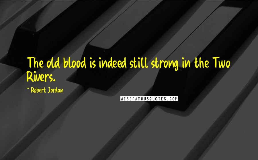 Robert Jordan Quotes: The old blood is indeed still strong in the Two Rivers.